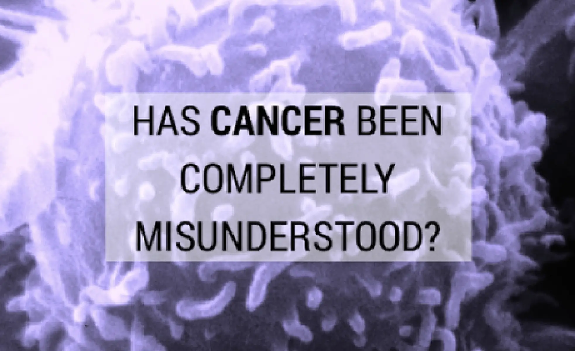 Has Cancer Been Completely Misunderstood?
